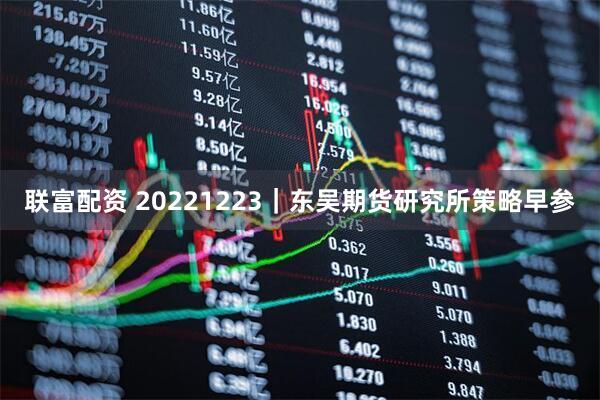联富配资 20221223｜东吴期货研究所策略早参