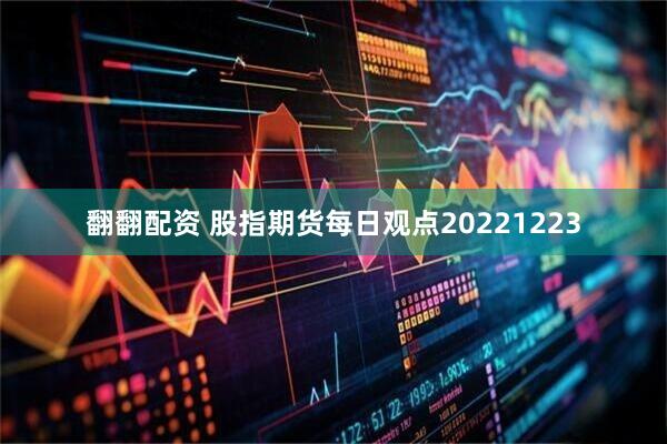 翻翻配资 股指期货每日观点20221223