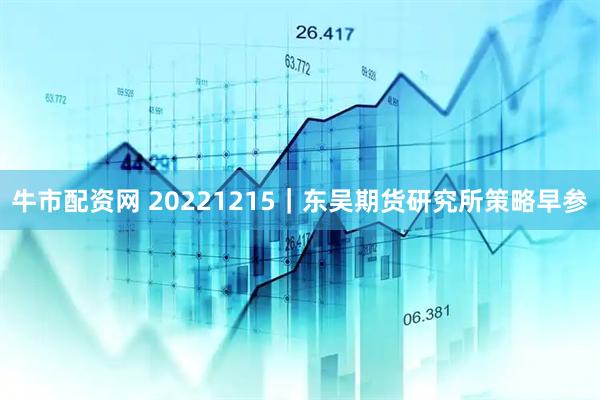牛市配资网 20221215｜东吴期货研究所策略早参