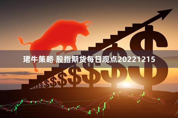 珺牛策略 股指期货每日观点20221215