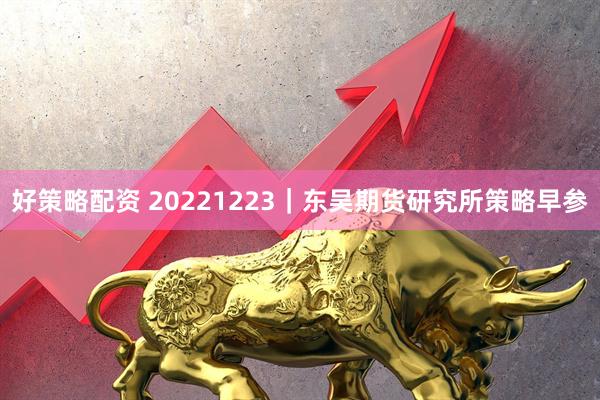 好策略配资 20221223｜东吴期货研究所策略早参
