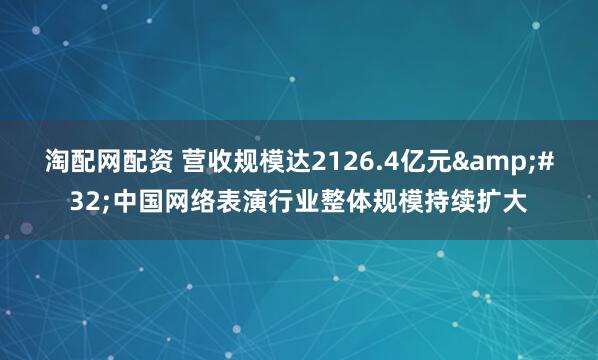 淘配网配资 营收规模达2126.4亿元&#32;中国网络表演行业整体规模持续扩大