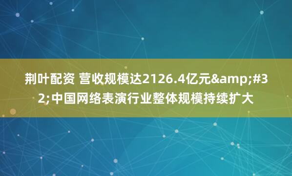 荆叶配资 营收规模达2126.4亿元&#32;中国网络表演行业整体规模持续扩大