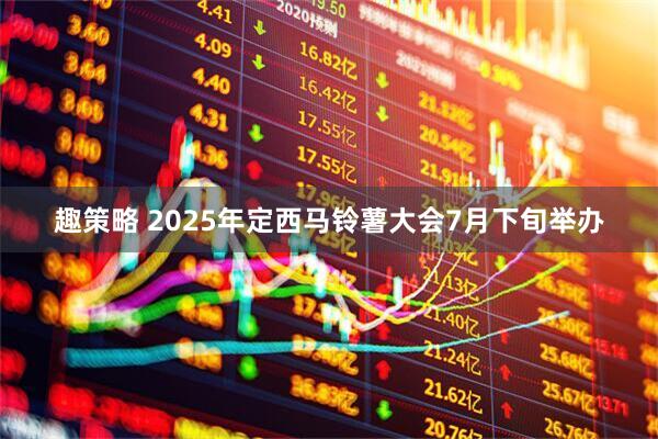 趣策略 2025年定西马铃薯大会7月下旬举办