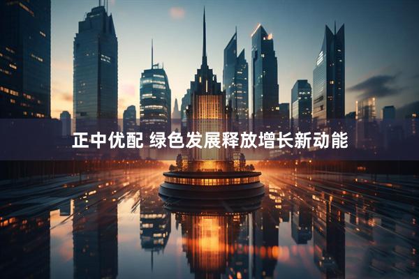 正中优配 绿色发展释放增长新动能