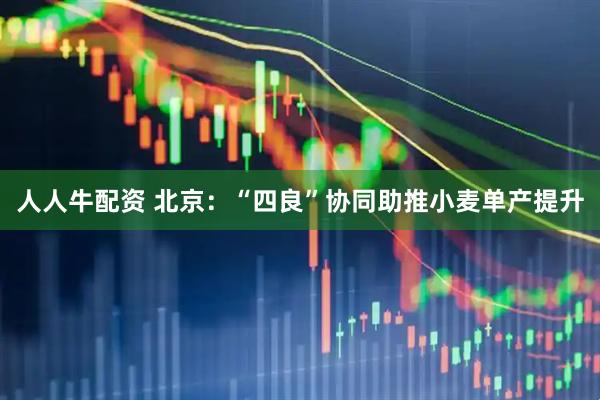 人人牛配资 北京：“四良”协同助推小麦单产提升