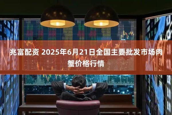 兆富配资 2025年6月21日全国主要批发市场肉蟹价格行情