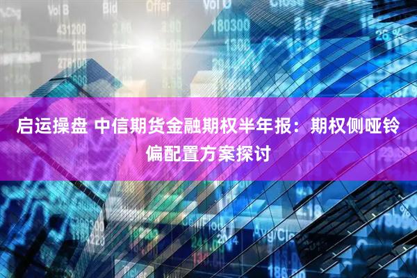 启运操盘 中信期货金融期权半年报：期权侧哑铃偏配置方案探讨