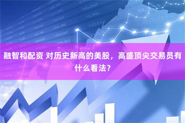 融智和配资 对历史新高的美股，高盛顶尖交易员有什么看法？