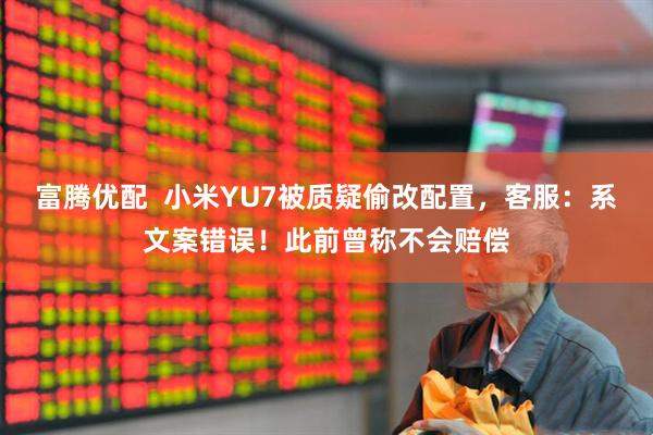 富腾优配  小米YU7被质疑偷改配置，客服：系文案错误！此前曾称不会赔偿