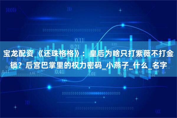 宝龙配资 《还珠格格》：皇后为啥只打紫薇不打金锁？后宫巴掌里的权力密码_小燕子_什么_名字
