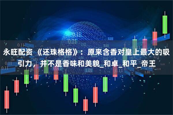 永旺配资 《还珠格格》：原来含香对皇上最大的吸引力，并不是香味和美貌_和卓_和平_帝王