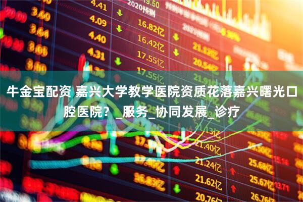牛金宝配资 嘉兴大学教学医院资质花落嘉兴曙光口腔医院？_服务_协同发展_诊疗
