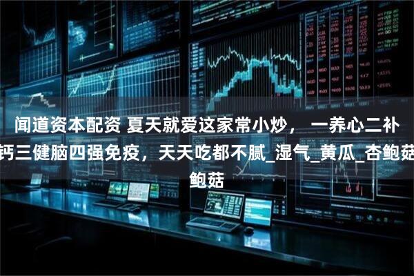 闻道资本配资 夏天就爱这家常小炒， 一养心二补钙三健脑四强免疫，天天吃都不腻_湿气_黄瓜_杏鲍菇
