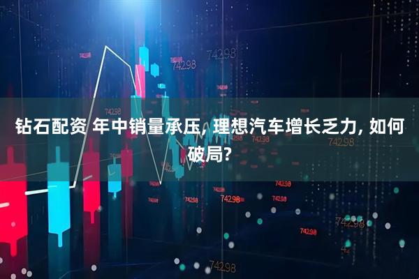 钻石配资 年中销量承压, 理想汽车增长乏力, 如何破局?