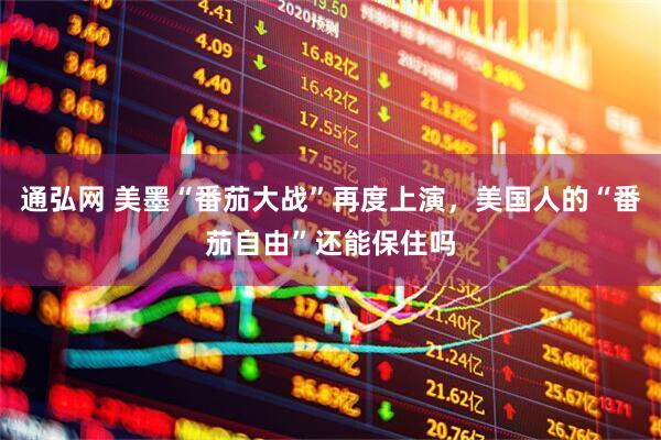通弘网 美墨“番茄大战”再度上演，美国人的“番茄自由”还能保住吗