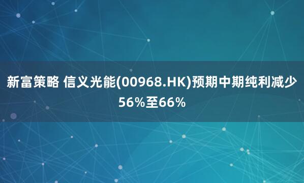 新富策略 信义光能(00968.HK)预期中期纯利减少56%至66%