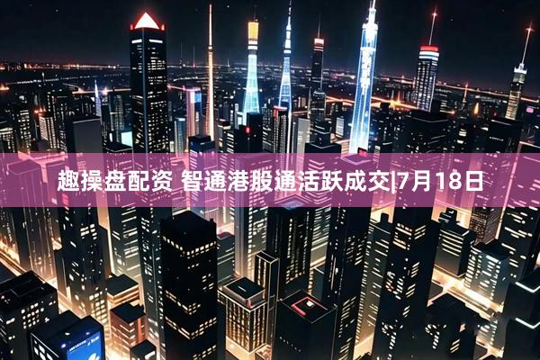 趣操盘配资 智通港股通活跃成交|7月18日