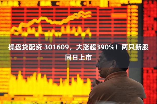 操盘贷配资 301609，大涨超390%！两只新股同日上市