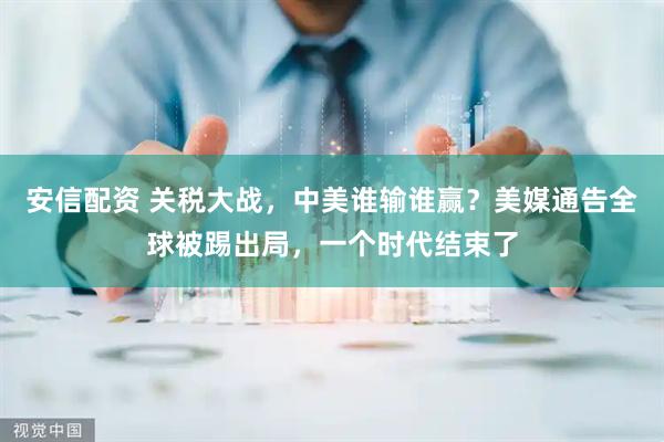 安信配资 关税大战，中美谁输谁赢？美媒通告全球被踢出局，一个时代结束了