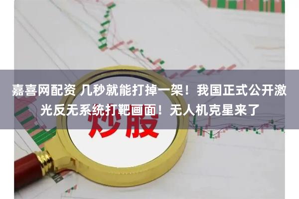 嘉喜网配资 几秒就能打掉一架！我国正式公开激光反无系统打靶画面！无人机克星来了