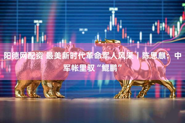阳德网配资 最美新时代革命军人风采丨陈思麒：中军帐里驭“鲲鹏”