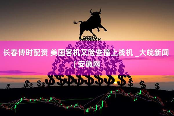 长春博时配资 美国客机又险些撞上战机 _大皖新闻 | 安徽网