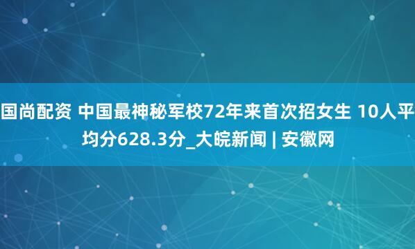国尚配资 中国最神秘军校72年来首次招女生 10人平均分628.3分_大皖新闻 | 安徽网