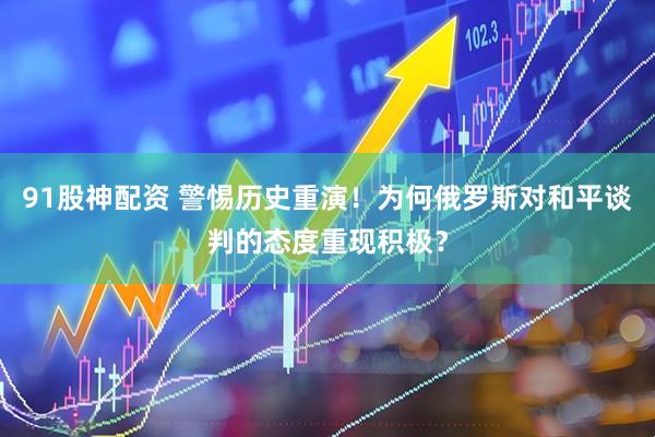 91股神配资 警惕历史重演！为何俄罗斯对和平谈判的态度重现积极？
