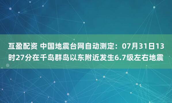 互盈配资 中国地震台网自动测定：07月31日13时27分在千岛群岛以东附近发生6.7级左右地震