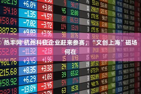 热丰网 杭州科技企业赶来参赛，“文创上海”磁场何在