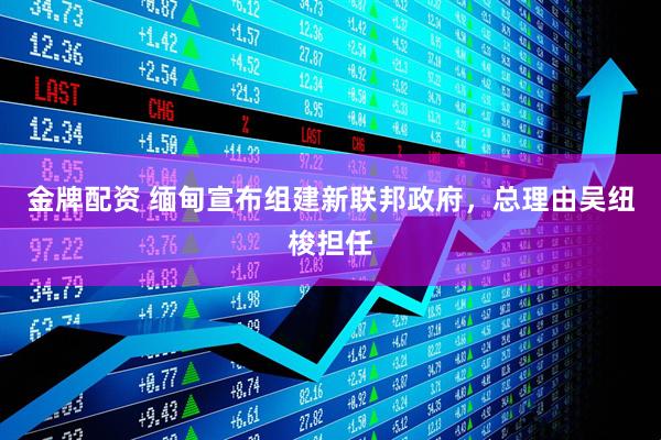 金牌配资 缅甸宣布组建新联邦政府，总理由吴纽梭担任