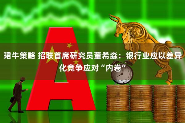 珺牛策略 招联首席研究员董希淼：银行业应以差异化竞争应对“内卷”