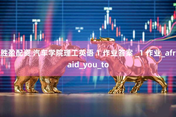 胜盈配资 汽车学院理工英语 1 作业答案 _1 作业_afraid_you_to