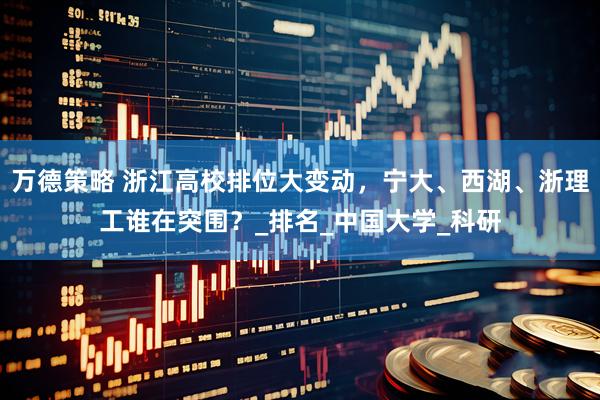 万德策略 浙江高校排位大变动，宁大、西湖、浙理工谁在突围？_排名_中国大学_科研