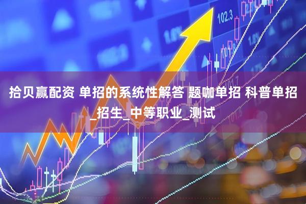 拾贝赢配资 单招的系统性解答 题咖单招 科普单招_招生_中等职业_测试