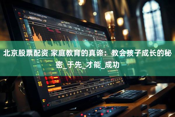 北京股票配资 家庭教育的真谛：教会孩子成长的秘密_于先_才能_成功