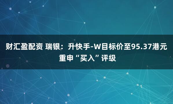 财汇盈配资 瑞银：升快手-W目标价至95.37港元 重申“买入”评级