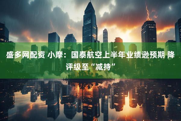 盛多网配资 小摩：国泰航空上半年业绩逊预期 降评级至“减持”