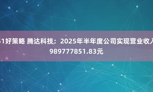51好策略 腾达科技：2025年半年度公司实现营业收入989777851.83元